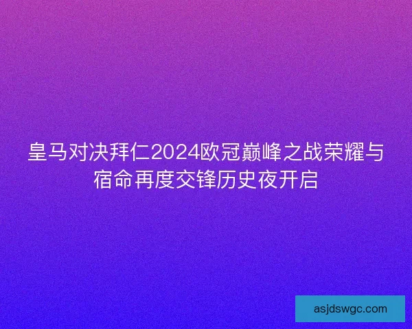 皇马对决拜仁2024欧冠巅峰之战荣耀与宿命再度交锋历史夜开启