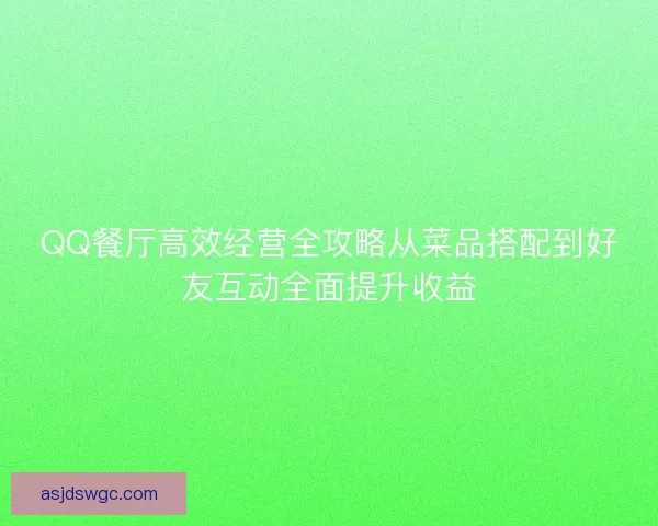 QQ餐厅高效经营全攻略从菜品搭配到好友互动全面提升收益