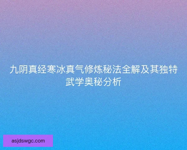 九阴真经寒冰真气修炼秘法全解及其独特武学奥秘分析