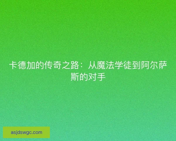 卡德加的传奇之路：从魔法学徒到阿尔萨斯的对手