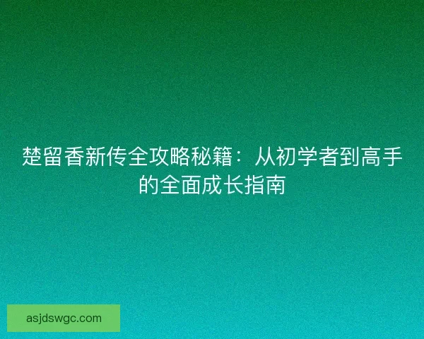 楚留香新传全攻略秘籍：从初学者到高手的全面成长指南