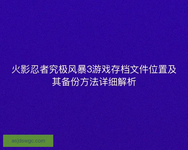 火影忍者究极风暴3游戏存档文件位置及其备份方法详细解析