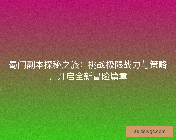 蜀门副本探秘之旅：挑战极限战力与策略，开启全新冒险篇章
