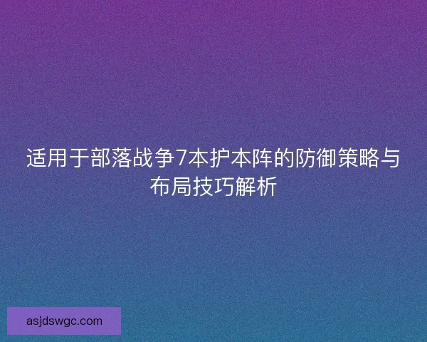 适用于部落战争7本护本阵的防御策略与布局技巧解析 适用于部落战争7本护本阵的防御策略与布局技巧解析