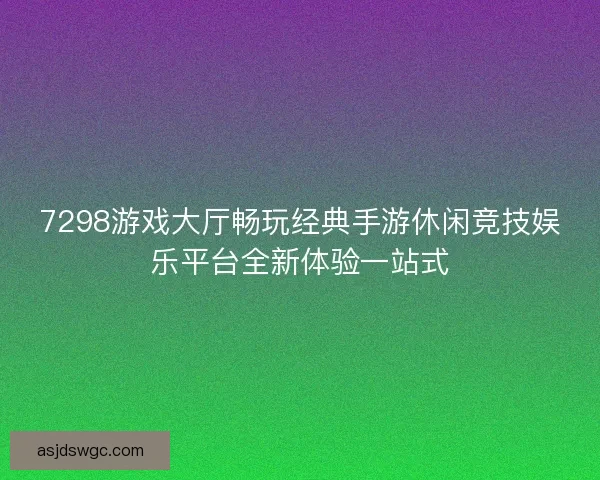 7298游戏大厅畅玩经典手游休闲竞技娱乐平台全新体验一站式