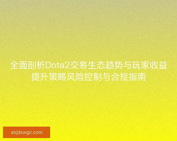 全面剖析Dota2交易生态趋势与玩家收益提升策略风险控制与合规指南