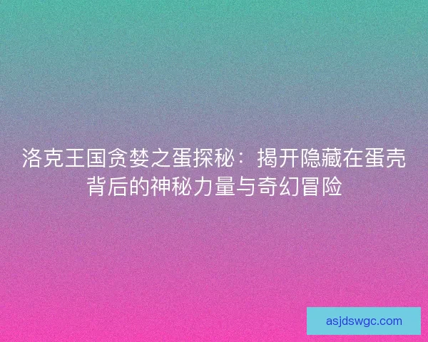 洛克王国贪婪之蛋探秘：揭开隐藏在蛋壳背后的神秘力量与奇幻冒险
