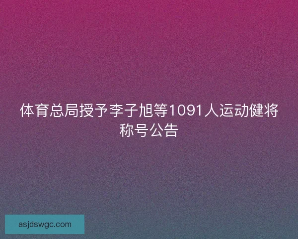 体育总局授予李子旭等1091人运动健将称号公告