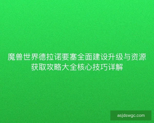 魔兽世界德拉诺要塞全面建设升级与资源获取攻略大全核心技巧详解