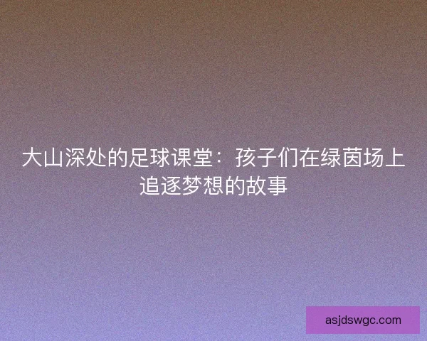 大山深处的足球课堂:孩子们在绿茵场上追逐梦想的故事 大山深处的足球课堂:孩子们在绿茵场上追逐梦想的故事