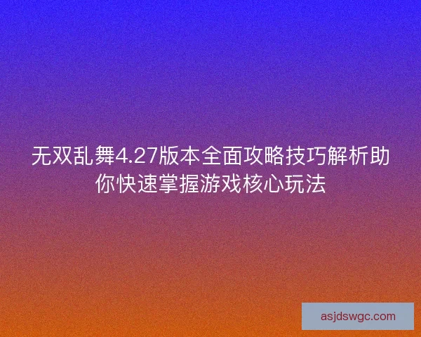 无双乱舞4.27版本全面攻略技巧解析助你快速掌握游戏核心玩法