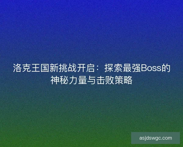 洛克王国新挑战开启：探索最强Boss的神秘力量与击败策略