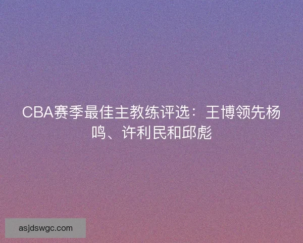 CBA赛季最佳主教练评选：王博领先杨鸣、许利民和邱彪