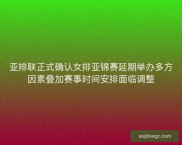 亚排联正式确认女排亚锦赛延期举办多方因素叠加赛事时间安排面临调整