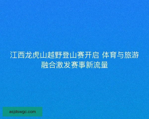 江西龙虎山越野登山赛开启 体育与旅游融合激发赛事新流量