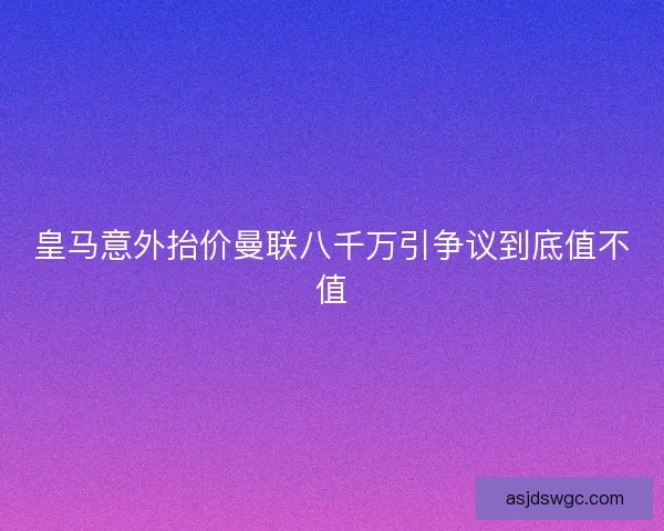 皇马意外抬价曼联八千万引争议到底值不值