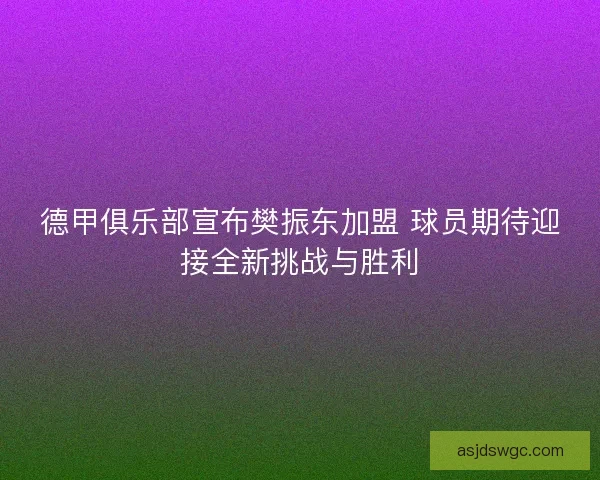 德甲俱乐部宣布樊振东加盟 球员期待迎接全新挑战与胜利