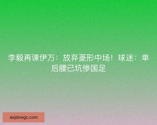 李毅再谏伊万：放弃菱形中场！球迷：单后腰已坑惨国足