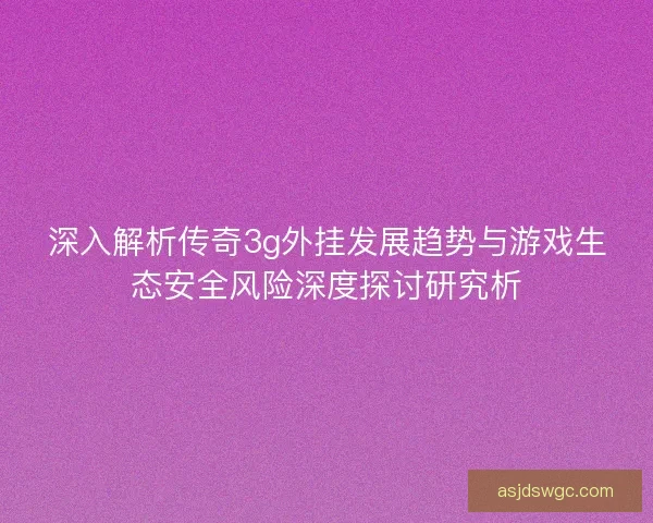 深入解析传奇3g外挂发展趋势与游戏生态安全风险深度探讨研究析