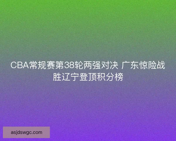 CBA常规赛第38轮两强对决 广东惊险战胜辽宁登顶积分榜