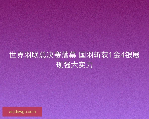 世界羽联总决赛落幕 国羽斩获1金4银展现强大实力