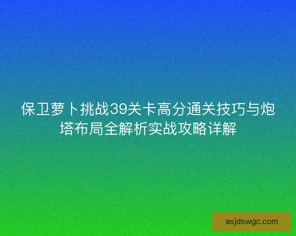 保卫萝卜挑战39关卡高分通关技巧与炮塔布局全解析实战攻略详解