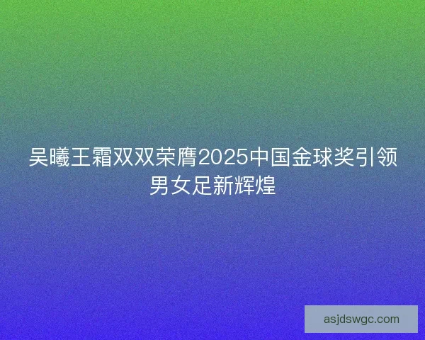 吴曦王霜双双荣膺2025中国金球奖引领男女足新辉煌