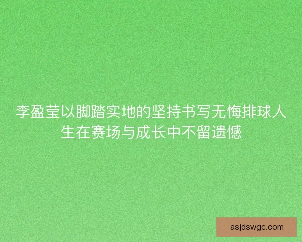 李盈莹以脚踏实地的坚持书写无悔排球人生在赛场与成长中不留遗憾