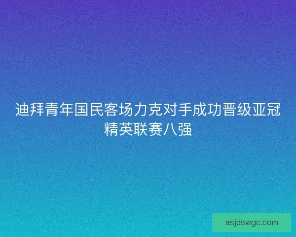 迪拜青年国民客场力克对手成功晋级亚冠精英联赛八强 迪拜青年国民客场力克对手成功晋级亚冠精英联赛八强