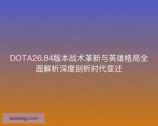 DOTA26.84版本战术革新与英雄格局全面解析深度剖析时代变迁