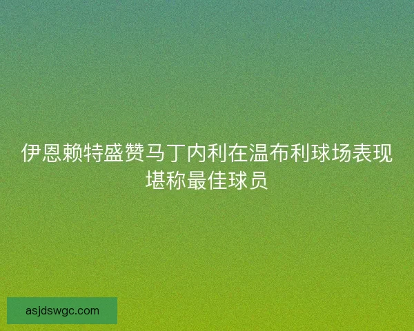 伊恩赖特盛赞马丁内利在温布利球场表现堪称最佳球员 伊恩赖特盛赞马丁内利在温布利球场表现堪称最佳球员