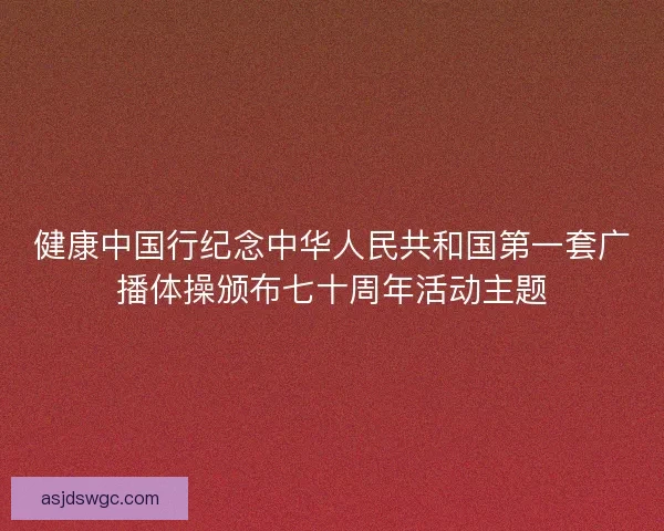 健康中国行纪念中华人民共和国第一套广播体操颁布七十周年活动主题 健康中国行纪念中华人民共和国第一套广播体操颁布七十周年活动主题