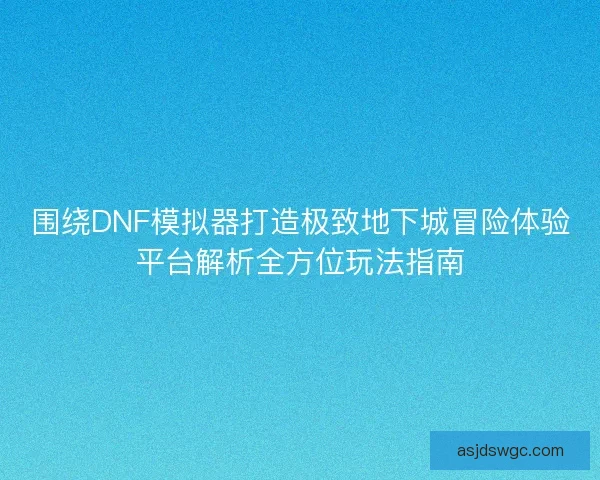 围绕DNF模拟器打造极致地下城冒险体验平台解析全方位玩法指南 围绕DNF模拟器打造极致地下城冒险体验平台解析全方位玩法指南