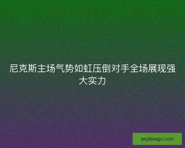 尼克斯主场气势如虹压倒对手全场展现强大实力 尼克斯主场气势如虹压倒对手全场展现强大实力