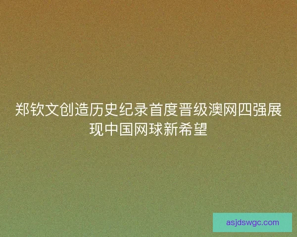 郑钦文创造历史纪录首度晋级澳网四强展现中国网球新希望